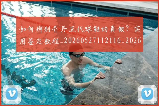 如何辨别乔丹正代球鞋的真假？实用鉴定教程_20260527112116_20260720184141