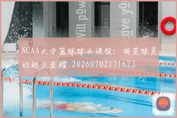 NCAA大学篮球球衣退役：明星球员的起点荣耀_20260702171623