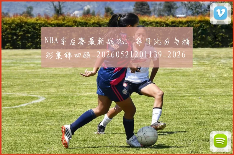 NBA季后赛最新战况:每日比分与精彩集锦回顾_20260521201139_20260702165107_20260714211852