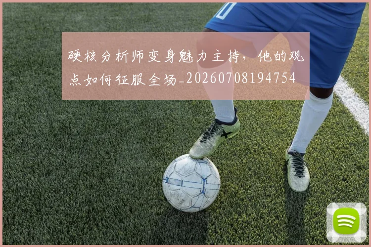 硬核分析师变身魅力主持，他的观点如何征服全场_20260708194754