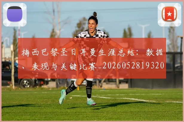 梅西巴黎圣日耳曼生涯总结：数据、表现与关键比赛_20260528193207