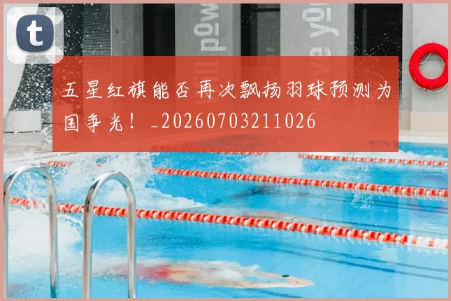 五星红旗能否再次飘扬羽球预测为国争光!_20260703211026