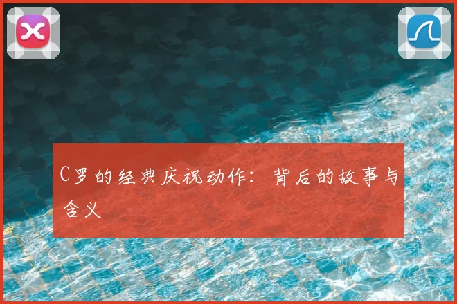 C罗的经典庆祝动作：背后的故事与含义