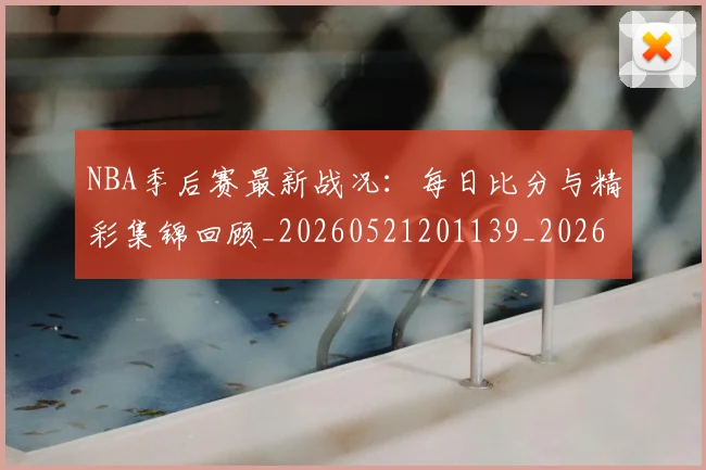 NBA季后赛最新战况：每日比分与精彩集锦回顾_20260521201139_20260714211852