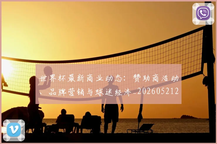 世界杯最新商业动态：赞助商活动、品牌营销与球迷经济_20260521201643_20260702174431