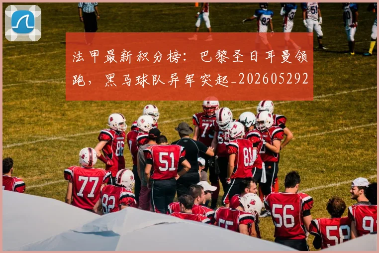 法甲最新积分榜：巴黎圣日耳曼领跑，黑马球队异军突起_20260529200338_20260707153514