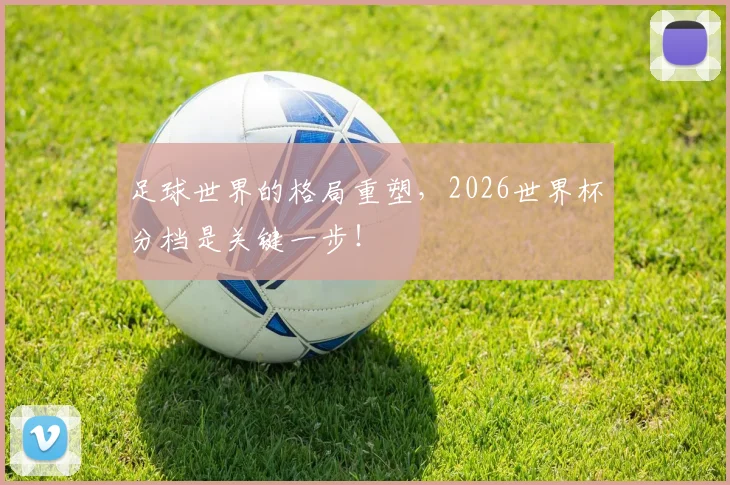 足球世界的格局重塑,2026世界杯分档是关键一步!