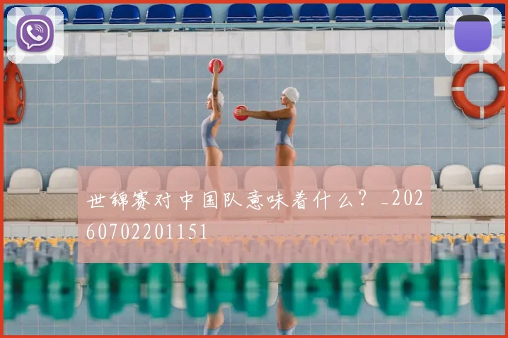 世锦赛对中国队意味着什么?_20260702201151