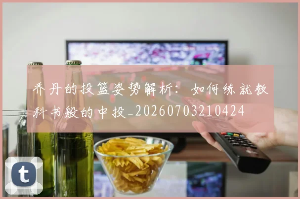 乔丹的投篮姿势解析：如何练就教科书般的中投_20260703210424