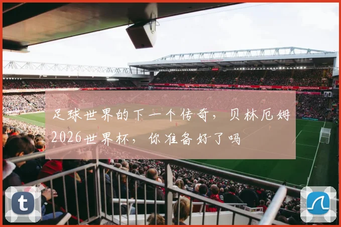 足球世界的下一个传奇,贝林厄姆2026世界杯,你准备好了吗