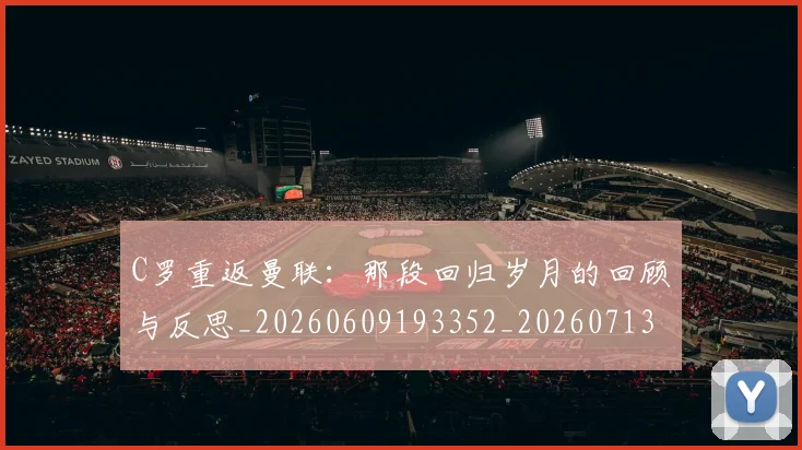 C罗重返曼联：那段回归岁月的回顾与反思_20260609193352_20260713232737