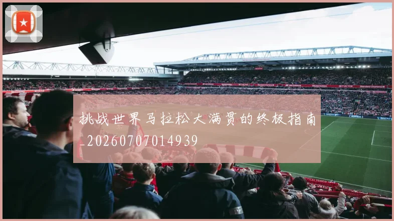 挑战世界马拉松大满贯的终极指南_20260707014939