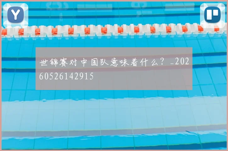 世锦赛对中国队意味着什么?_20260526142915