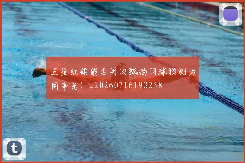 五星红旗能否再次飘扬羽球预测为国争光!_20260716193258