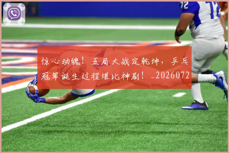 惊心动魄!五局大战定乾坤,乒乓冠军诞生过程堪比神剧!_20260724074153