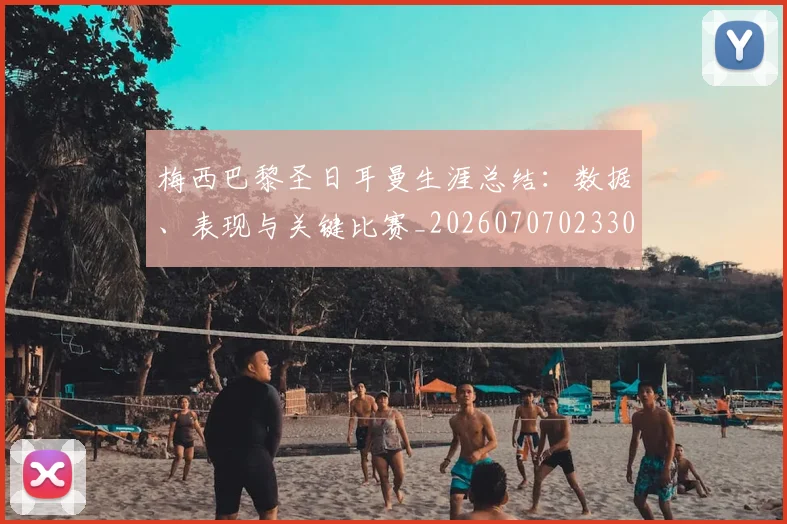 梅西巴黎圣日耳曼生涯总结：数据、表现与关键比赛_20260707023306