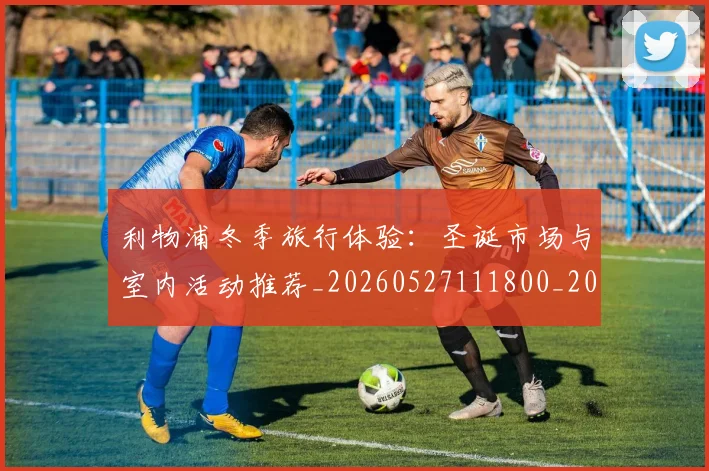 利物浦冬季旅行体验:圣诞市场与室内活动推荐_20260527111800_20260703220046