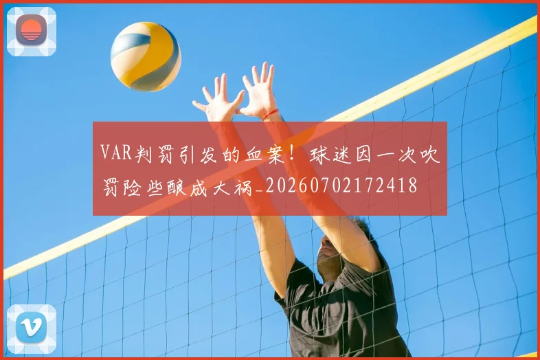 VAR判罚引发的血案！球迷因一次吹罚险些酿成大祸_20260702172418