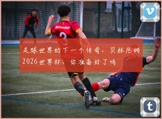 足球世界的下一个传奇,贝林厄姆2026世界杯,你准备好了吗