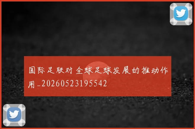 国际足联对全球足球发展的推动作用_20260523195542