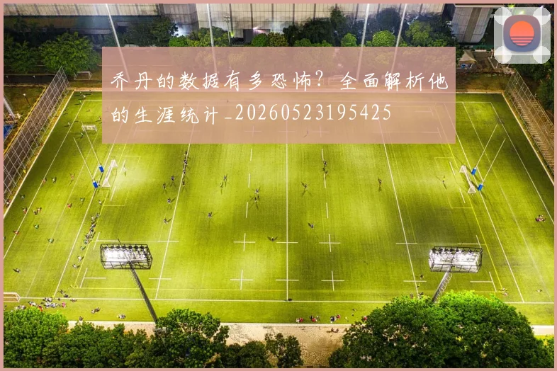 乔丹的数据有多恐怖?全面解析他的生涯统计_20260523195425
