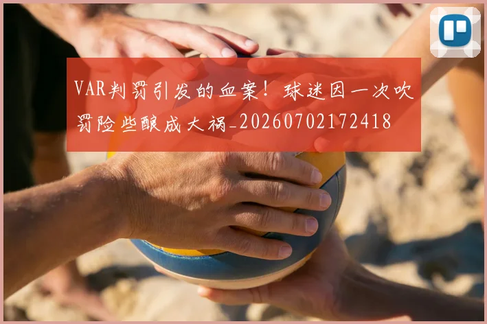 VAR判罚引发的血案！球迷因一次吹罚险些酿成大祸_20260702172418
