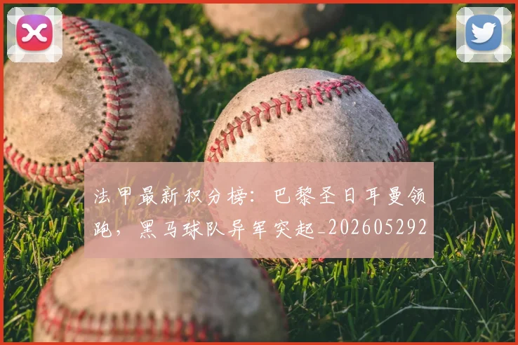 法甲最新积分榜：巴黎圣日耳曼领跑，黑马球队异军突起_20260529200338_20260707153514