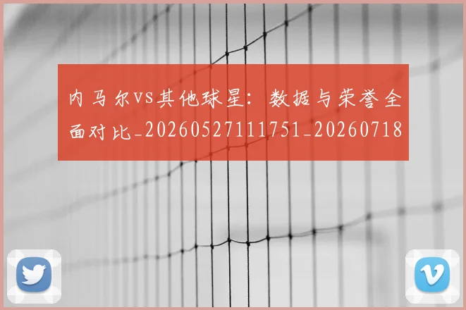 内马尔vs其他球星：数据与荣誉全面对比_20260527111751_20260718004809