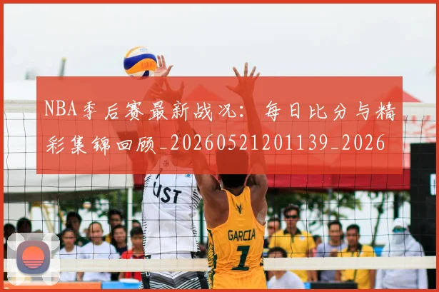NBA季后赛最新战况：每日比分与精彩集锦回顾_20260521201139_20260714211852