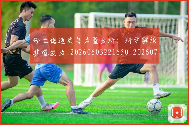 哈兰德速度与力量分析：科学解读其爆发力_20260603221650_20260703222446_20260719160447