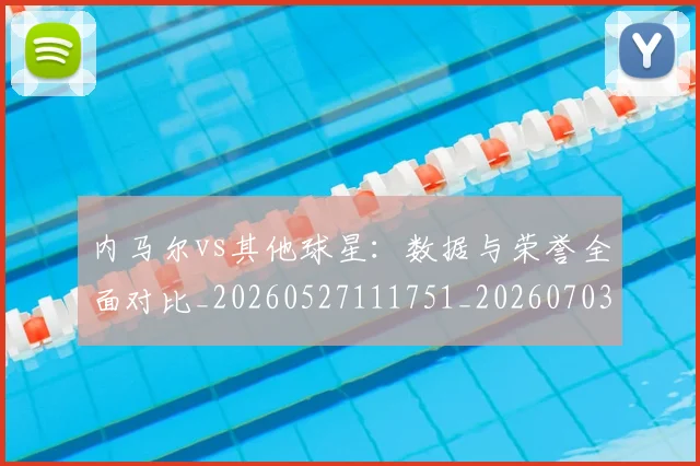 内马尔vs其他球星:数据与荣誉全面对比_20260527111751_20260703215101