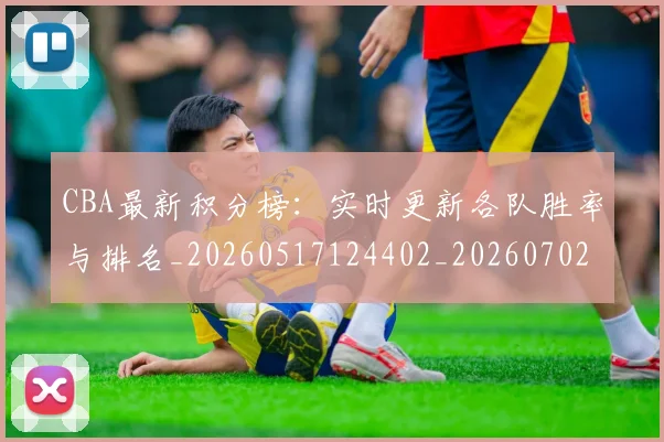 CBA最新积分榜:实时更新各队胜率与排名_20260517124402_20260702164130