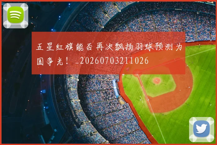 五星红旗能否再次飘扬羽球预测为国争光！_20260703211026