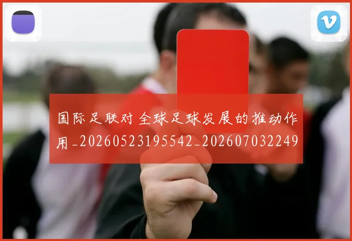 国际足联对全球足球发展的推动作用_20260523195542_20260703224917_20260719170305