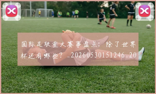 国际足联重大赛事盘点:除了世界杯还有哪些?_20260530151246_20260703225310