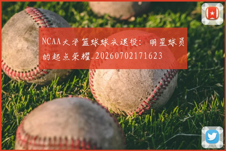 NCAA大学篮球球衣退役:明星球员的起点荣耀_20260702171623