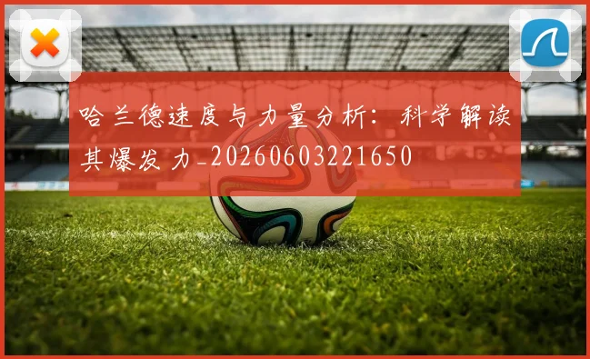 哈兰德速度与力量分析：科学解读其爆发力_20260603221650