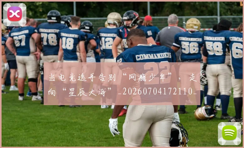 当电竞选手告别“网瘾少年”,走向“星辰大海”_20260704172110_20260722155648