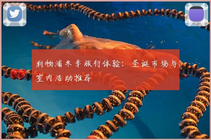 利物浦冬季旅行体验:圣诞市场与室内活动推荐
