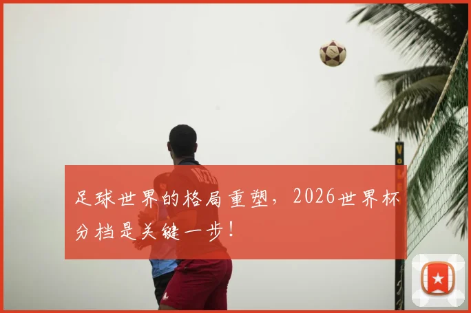 足球世界的格局重塑,2026世界杯分档是关键一步!