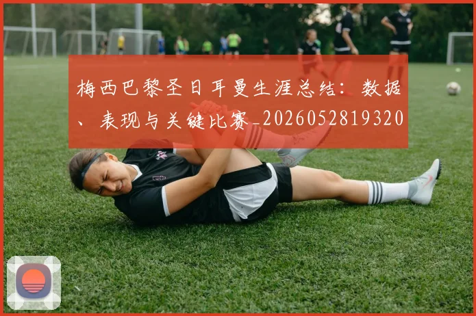 梅西巴黎圣日耳曼生涯总结：数据、表现与关键比赛_20260528193207
