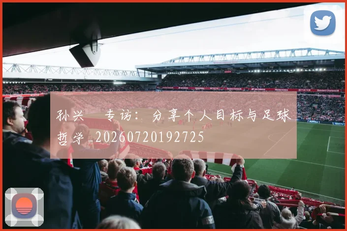 孙兴慜专访：分享个人目标与足球哲学_20260720192725