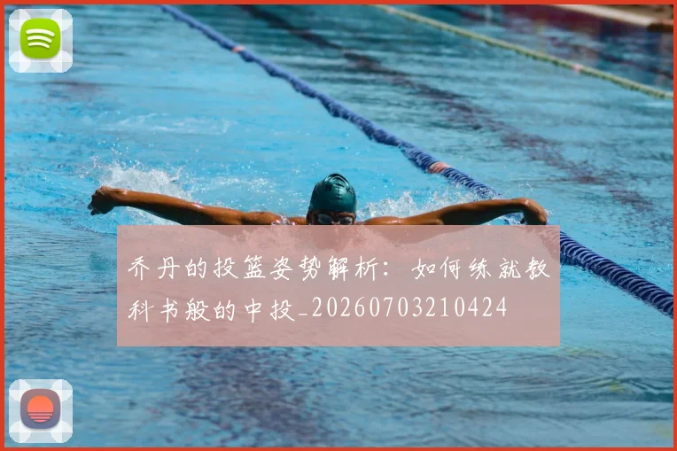 乔丹的投篮姿势解析：如何练就教科书般的中投_20260703210424