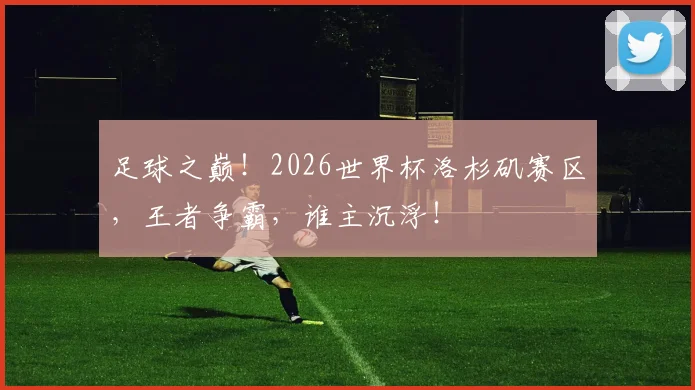 足球之巅!2026世界杯洛杉矶赛区,王者争霸,谁主沉浮!