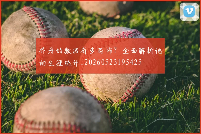 乔丹的数据有多恐怖？全面解析他的生涯统计_20260523195425