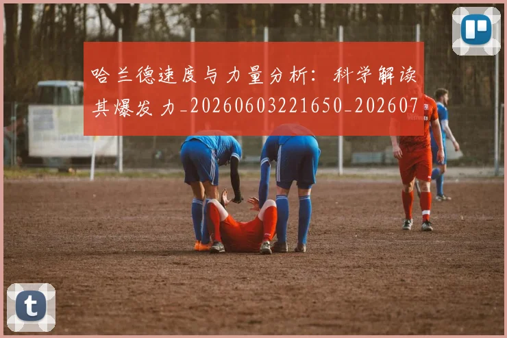 哈兰德速度与力量分析：科学解读其爆发力_20260603221650_20260703222446_20260719160447